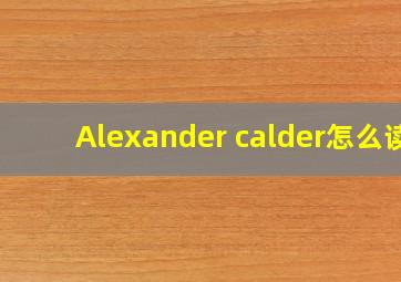 Alexander calder怎么读